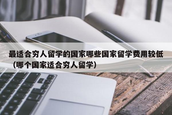 最适合穷人留学的国家哪些国家留学费用较低（哪个国家适合穷人留学）-第1张图片