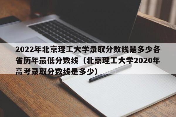 2022年北京理工大学录取分数线是多少各省历年最低分数线（北京理工大学2020年高考录取分数线是多少）-第1张图片