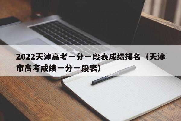 2022天津高考一分一段表成绩排名（天津市高考成绩一分一段表）-第1张图片