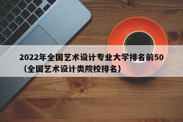 2022年全国艺术设计专业大学排名前50（全国艺术设计类院校排名）-第1张图片