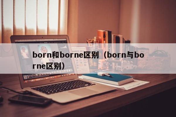 born和borne区别（born与borne区别）-第1张图片