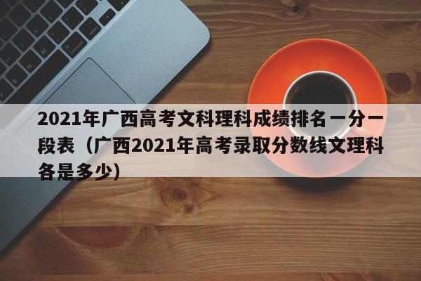 2021年广西高考文科理科成绩排名一分一段表（广西2021年高考录取分数线文理科各是多少）-第1张图片