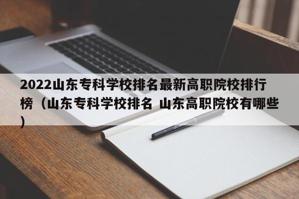 2022山东专科学校排名最新高职院校排行榜（山东专科学校排名 山东高职院校有哪些）-第1张图片