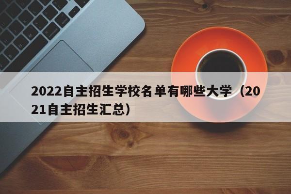 2022自主招生学校名单有哪些大学（2021自主招生汇总）-第1张图片