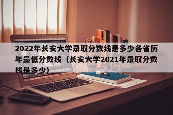 2022年长安大学录取分数线是多少各省历年最低分数线（长安大学2021年录取分数线是多少）-第1张图片