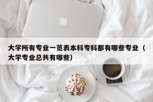 大学所有专业一览表本科专科都有哪些专业（大学专业总共有哪些）-第1张图片