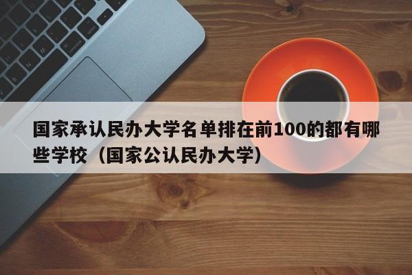 国家承认民办大学名单排在前100的都有哪些学校（国家公认民办大学）-第1张图片