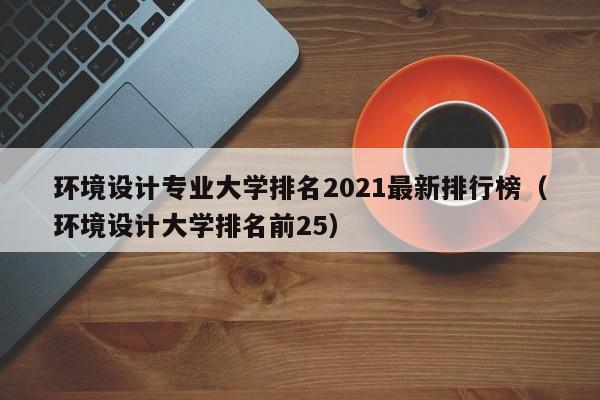 环境设计专业大学排名2021最新排行榜（环境设计大学排名前25）-第1张图片