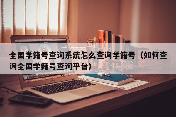 全国学籍号查询系统怎么查询学籍号（如何查询全国学籍号查询平台）-第1张图片