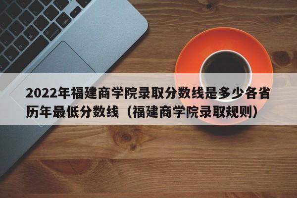 2022年福建商学院录取分数线是多少各省历年最低分数线（福建商学院录取规则）-第1张图片