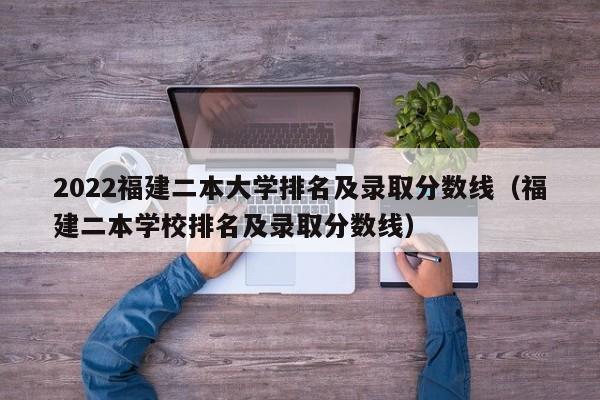 2022福建二本大学排名及录取分数线（福建二本学校排名及录取分数线）-第1张图片