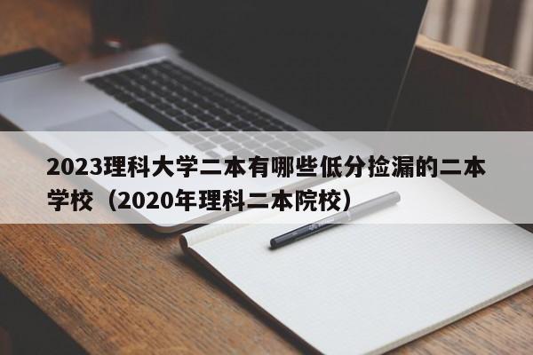 2023理科大学二本有哪些低分捡漏的二本学校（2020年理科二本院校）-第1张图片