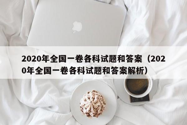 2020年全国一卷各科试题和答案（2020年全国一卷各科试题和答案解析）-第1张图片