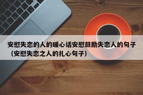 安慰失恋的人的暖心话安慰鼓励失恋人的句子（安慰失恋之人的扎心句子）-第1张图片