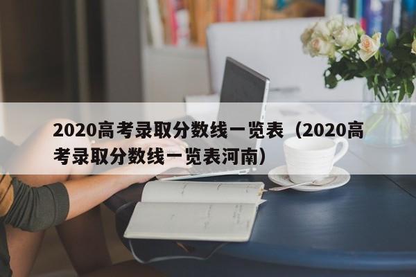 2020高考录取分数线一览表（2020高考录取分数线一览表河南）-第1张图片