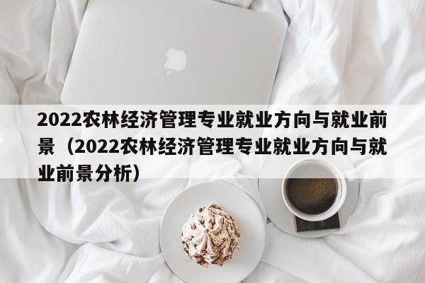 2022农林经济管理专业就业方向与就业前景（2022农林经济管理专业就业方向与就业前景分析）-第1张图片