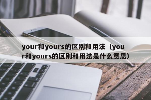 your和yours的区别和用法（your和yours的区别和用法是什么意思）-第1张图片