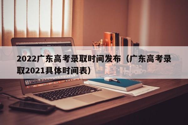 2022广东高考录取时间发布（广东高考录取2021具体时间表）-第1张图片