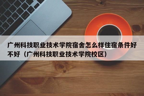 广州科技职业技术学院宿舍怎么样住宿条件好不好（广州科技职业技术学院校区）-第1张图片