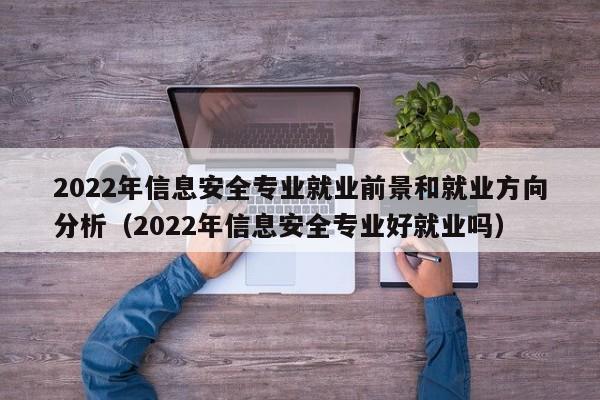 2022年信息安全专业就业前景和就业方向分析（2022年信息安全专业好就业吗）-第1张图片