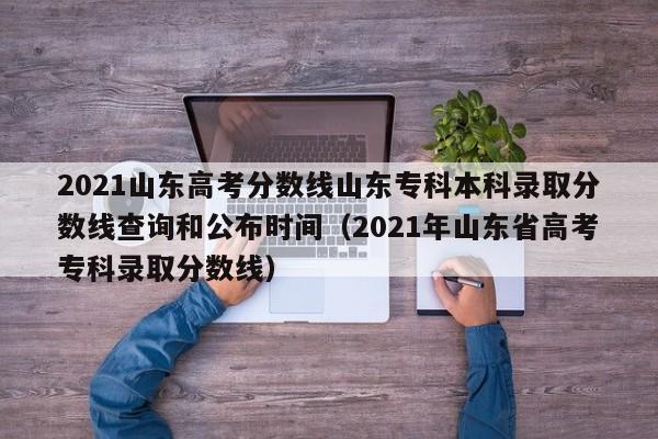 2021山东高考分数线山东专科本科录取分数线查询和公布时间（2021年山东省高考专科录取分数线）-第1张图片