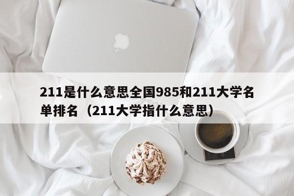 211是什么意思全国985和211大学名单排名（211大学指什么意思）-第1张图片