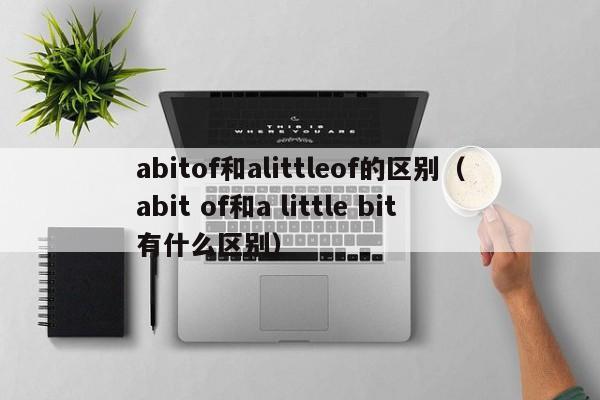 abitof和alittleof的区别（abit of和a little bit有什么区别）-第1张图片