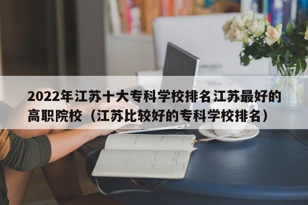 2022年江苏十大专科学校排名江苏最好的高职院校（江苏比较好的专科学校排名）-第1张图片