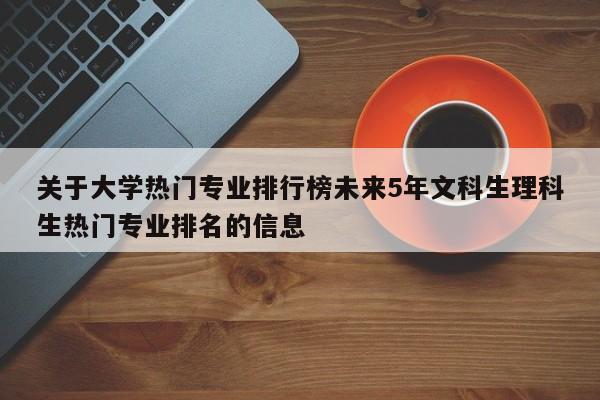 关于大学热门专业排行榜未来5年文科生理科生热门专业排名的信息-第1张图片