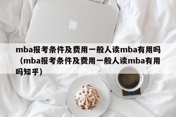 mba报考条件及费用一般人读mba有用吗（mba报考条件及费用一般人读mba有用吗知乎）-第1张图片