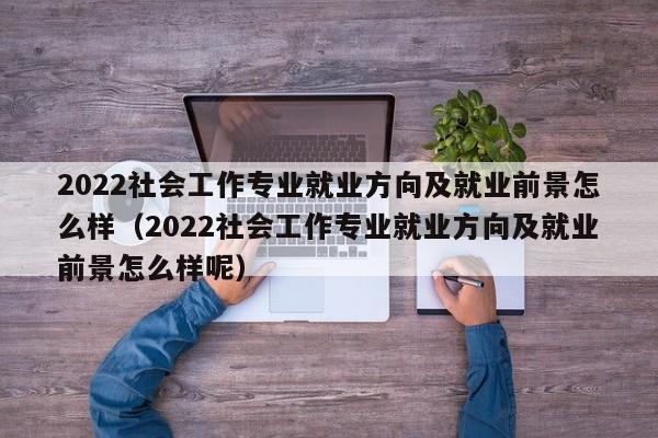 2022社会工作专业就业方向及就业前景怎么样（2022社会工作专业就业方向及就业前景怎么样呢）-第1张图片