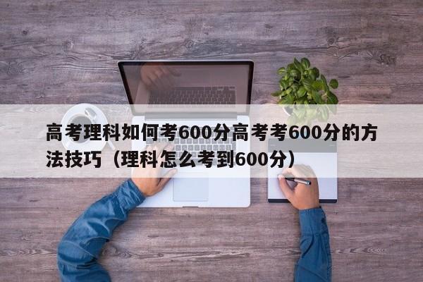 高考理科如何考600分高考考600分的方法技巧（理科怎么考到600分）-第1张图片