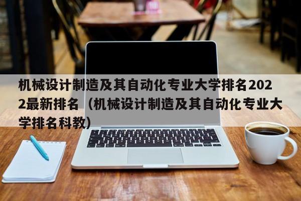 机械设计制造及其自动化专业大学排名2022最新排名（机械设计制造及其自动化专业大学排名科教）-第1张图片