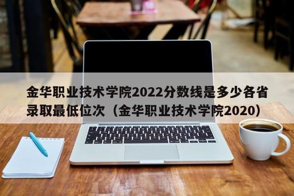 金华职业技术学院2022分数线是多少各省录取最低位次（金华职业技术学院2020）-第1张图片