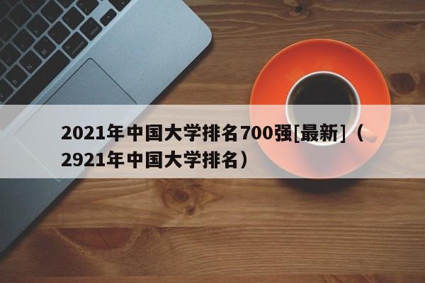 2021年中国大学排名700强[最新]（2921年中国大学排名）-第1张图片