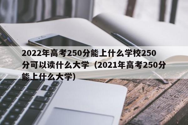 2022年高考250分能上什么学校250分可以读什么大学（2021年高考250分能上什么大学）-第1张图片