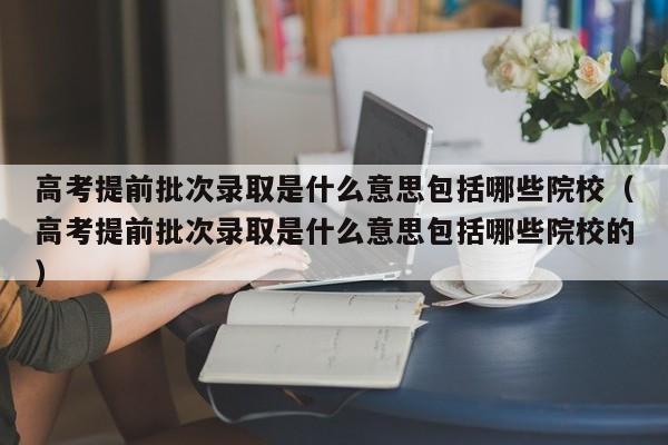 高考提前批次录取是什么意思包括哪些院校（高考提前批次录取是什么意思包括哪些院校的）-第1张图片