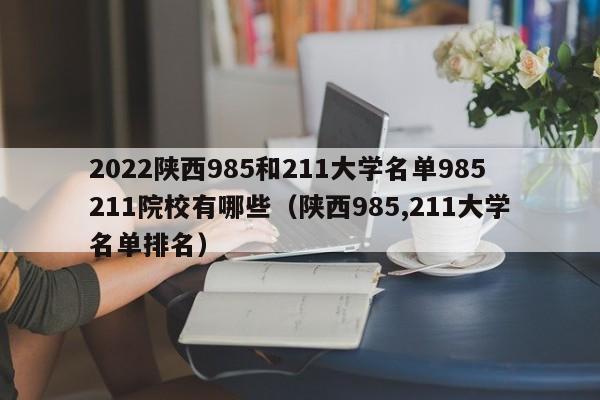 2022陕西985和211大学名单985211院校有哪些（陕西985,211大学名单排名）-第1张图片