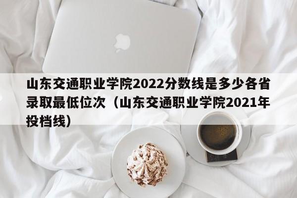 山东交通职业学院2022分数线是多少各省录取最低位次（山东交通职业学院2021年投档线）-第1张图片