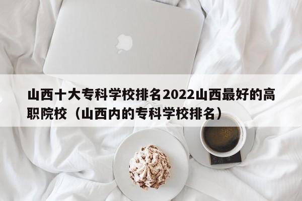 山西十大专科学校排名2022山西最好的高职院校（山西内的专科学校排名）-第1张图片