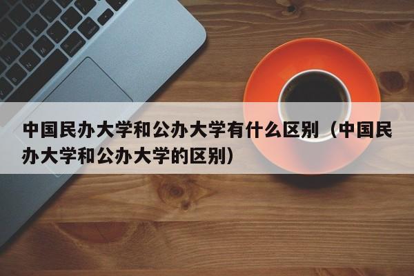 中国民办大学和公办大学有什么区别（中国民办大学和公办大学的区别）-第1张图片