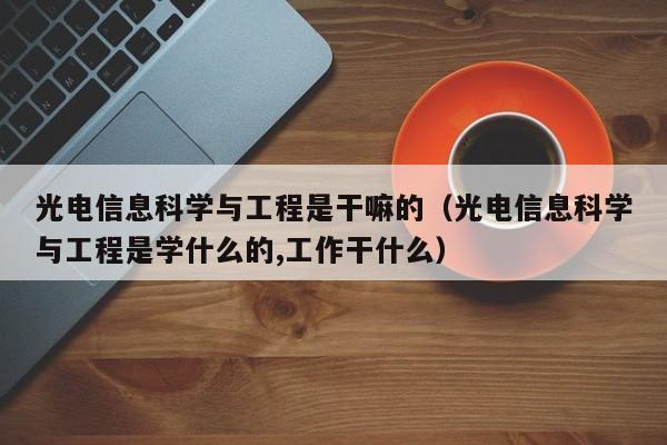 光电信息科学与工程是干嘛的（光电信息科学与工程是学什么的,工作干什么）-第1张图片