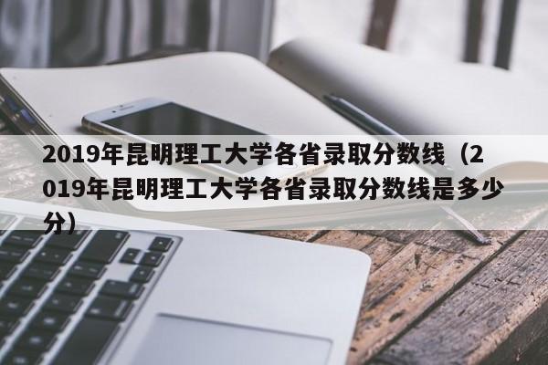 2019年昆明理工大学各省录取分数线（2019年昆明理工大学各省录取分数线是多少分）-第1张图片