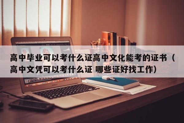 高中毕业可以考什么证高中文化能考的证书（高中文凭可以考什么证 哪些证好找工作）-第1张图片