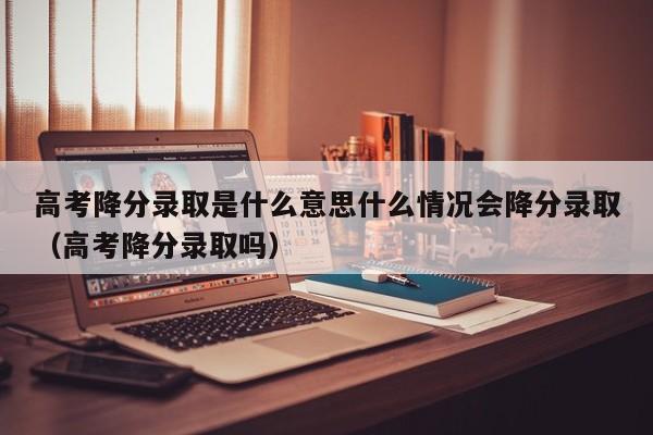 高考降分录取是什么意思什么情况会降分录取（高考降分录取吗）-第1张图片