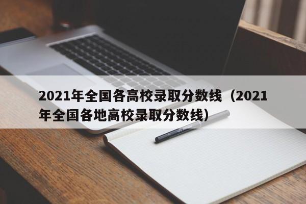 2021年全国各高校录取分数线（2021年全国各地高校录取分数线）-第1张图片