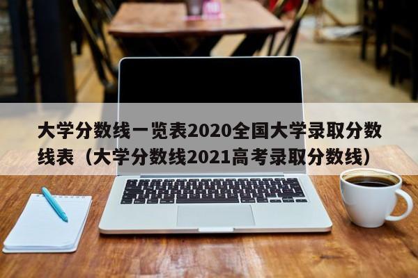 大学分数线一览表2020全国大学录取分数线表（大学分数线2021高考录取分数线）-第1张图片