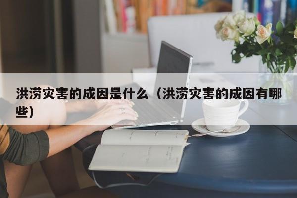 洪涝灾害的成因是什么（洪涝灾害的成因有哪些）-第1张图片