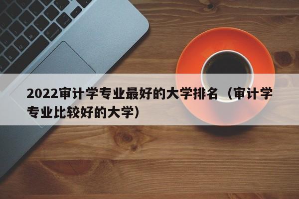 2022审计学专业最好的大学排名（审计学专业比较好的大学）-第1张图片