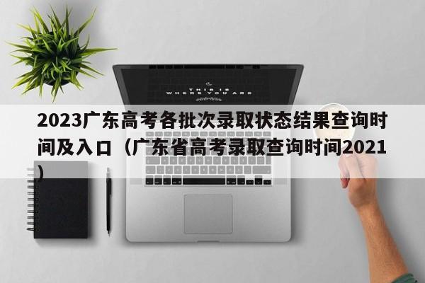 2023广东高考各批次录取状态结果查询时间及入口（广东省高考录取查询时间2021）-第1张图片